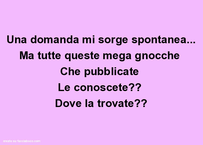 Una domanda mi sorge spontanea… ma tutte queste mega gnocche che pubblicate le conoscete? Dove la trovate?