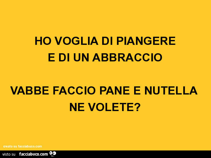 Ho voglia di piangere e di un abbraccio vabbè faccio pane e nutella ne volete?