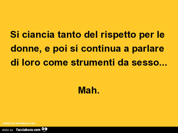 Si ciancia tanto del rispetto per le donne, e poi si continua a parlare di loro come strumenti da sesso… mah