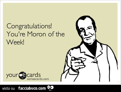 Congratulations! You are moron of the week