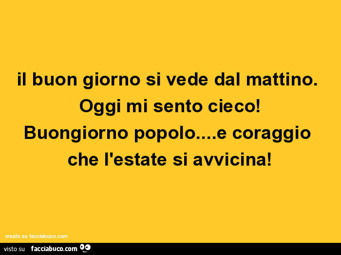 Il buon giorno si vede dal mattino. Oggi mi sento cieco! Buongiorno popolo… e coraggio che l'estate si avvicina