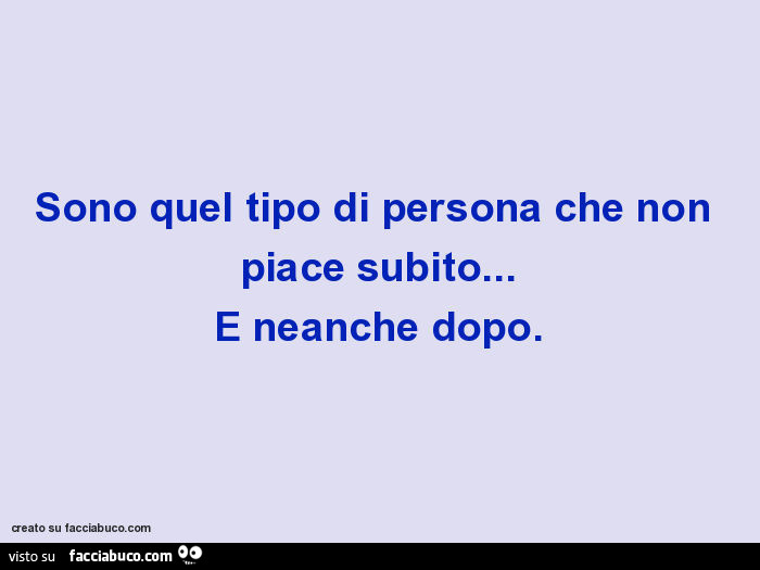 Sono quel tipo di persona che non piace subito… e neanche dopo