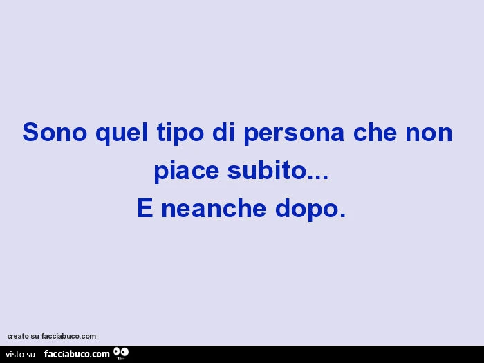 Sono quel tipo di persona che non piace subito&hellip; e neanche dopo