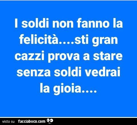 I soldi non fanno la felicità… sti gran cazzi prova a stare senza soldi vedrai la gioia