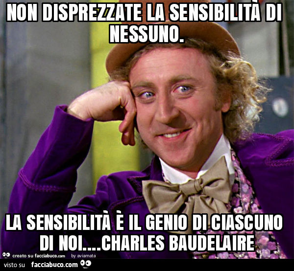 Non disprezzate la sensibilità di nessuno. La sensibilità è il genio di ciascuno di noi… charles baudelaire