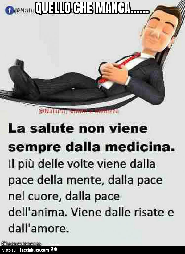 Quello che manca… la salute non viene sempre dalla medicina. Il più delle volte viene dalla pace della mente, dalla pace nel cuore, dalla pace dell'anima. Viene dalle risate e dall'amore