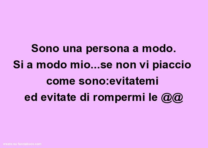 Sono una persona a modo. Si a modo mio&hellip; se non vi piaccio come sono: evitatemi ed evitate di rompermi le