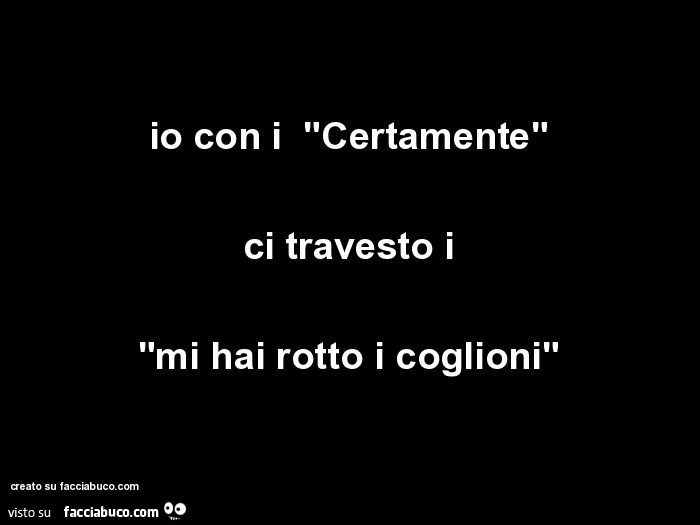 Io con i "certamente" ci travesto i "mi hai rotto i coglioni"