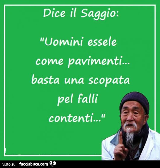 Dice il saggio; uomini essele come pavimenti. Basta una scopata pel falli contenti