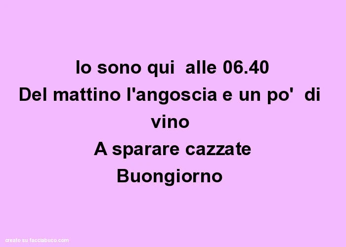 Io sono qui alle 06.40 del mattino l'angoscia e un po' di vino a sparare cazzate buongiorno