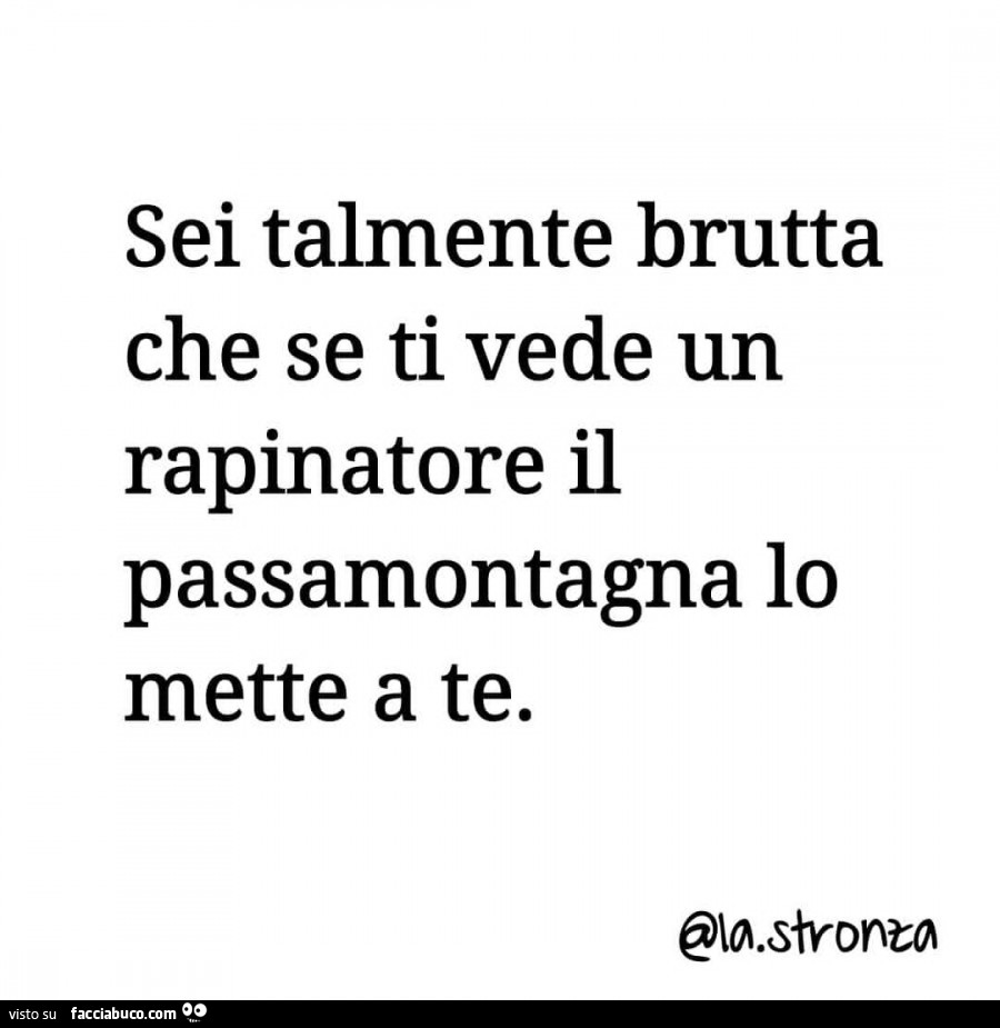 Sei talmente brutta che se ti vede un rapinatore il passamontagna lo mette a te