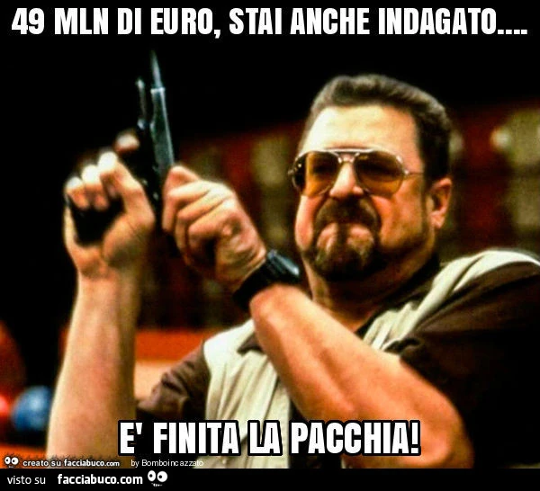 49 mln di euro, stai anche indagato&hellip; è finita la pacchia