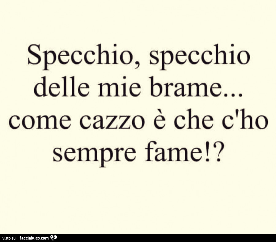 Specchio specchio delle mie brame, come cazzo è che c'ho sempre fame? Specchio specchio delle mie brame, come cazzo è che c'ho sempre fame?