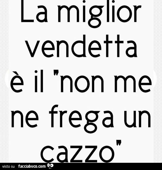La miglior vendetta è il non me ne frega un cazzo