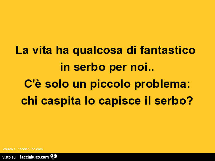 La vita ha qualcosa di fantastico in serbo per noi. C'è solo un piccolo problema: chi caspita lo capisce il serbo?