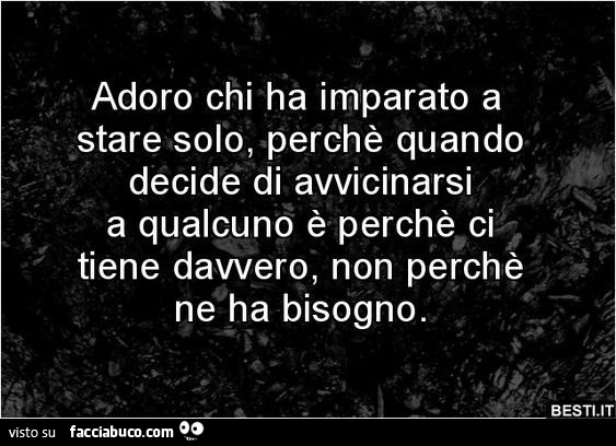 Adoro chi ha imparato a stare solo, perchè quando decide di avvicinarsi a qualcuno è perchè ci tiene davvero, non perchè ne ha bisogno