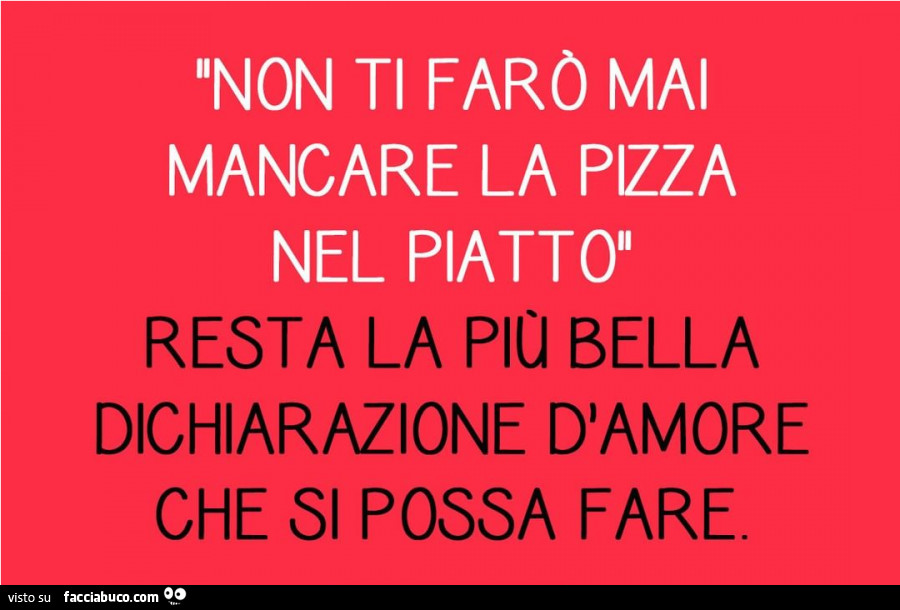 Non Ti Faro Mai Mancare La Pizza Nel Piatto Resta La Piu Bella Dichiarazione D Facciabuco Com