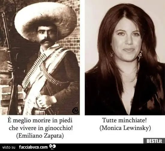 È meglio morire in piedi che vivere in ginocchio! Emiliano Zapata. Tutte minchiate! Monica Lewinsky