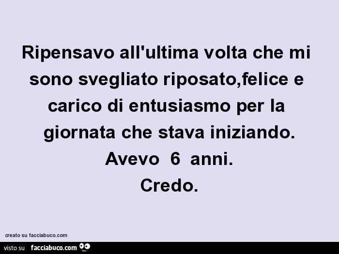 Ripensavo all'ultima volta che mi sono svegliato riposato, felice e carico di entusiasmo per la giornata che stava iniziando. Avevo 6 anni. Credo