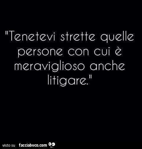 Tenetevi strette quelle persone con cui è meraviglioso anche litigare