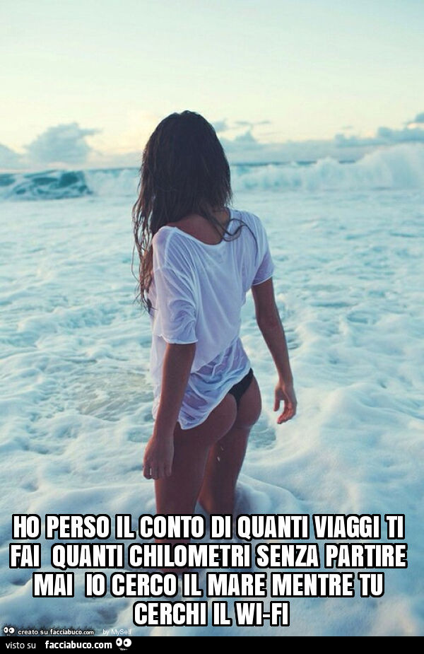 Ho perso il conto di quanti viaggi ti fai quanti chilometri senza partire mai io cerco il mare mentre tu cerchi il wi-fi