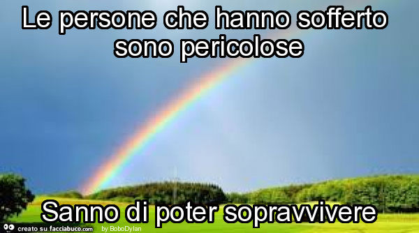 Le persone che hanno sofferto sono pericolose sanno di poter sopravvivere