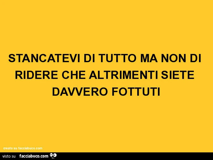 Stancatevi di tutto ma non di ridere che altrimenti siete davvero fottuti