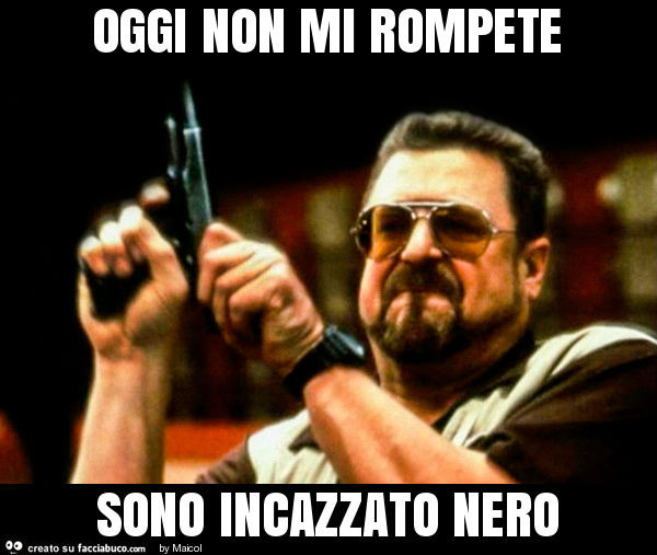 Oggi non mi rompete sono incazzato nero