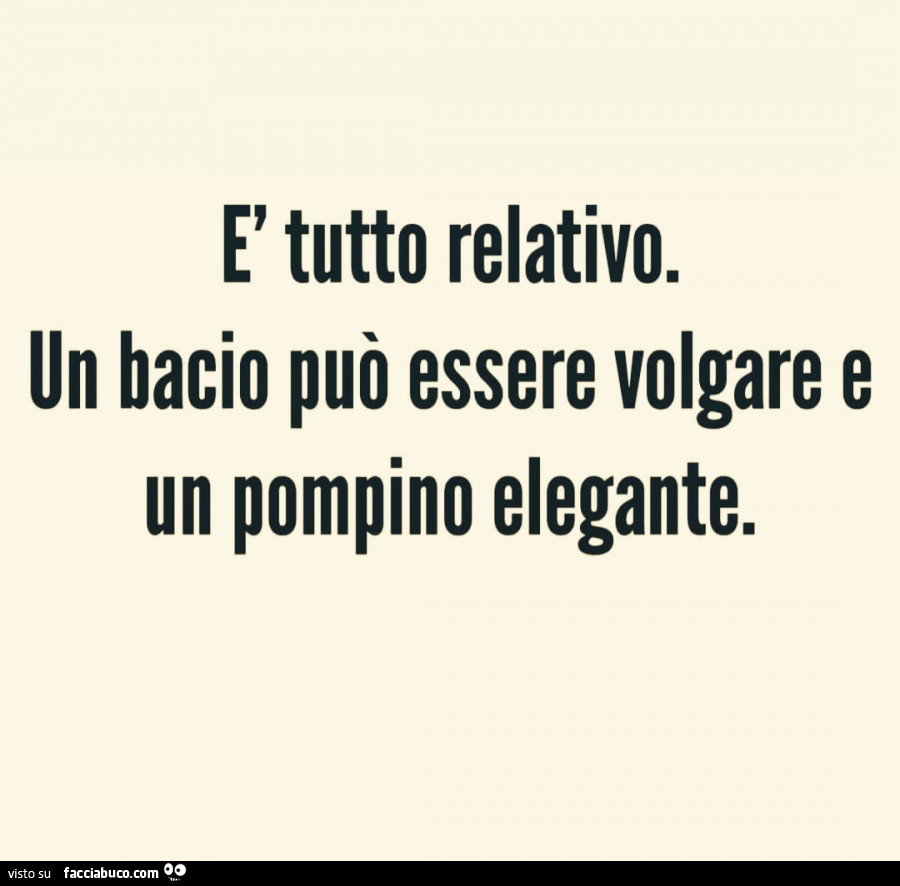 È tutto relativo. Un bacio può essere volgare e un pompino elegante -  Facciabuco.com