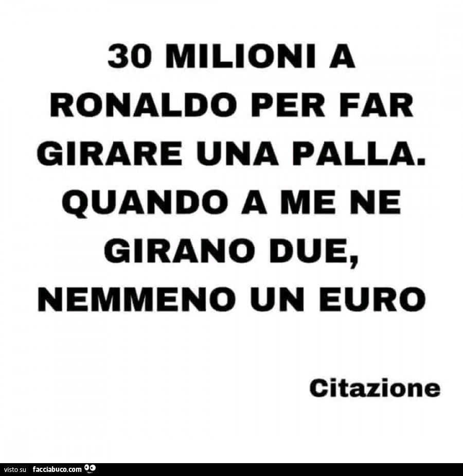 30 milioni a ronaldo per far girare una palla. Quando a me ne girano due, nemmeno un euro
