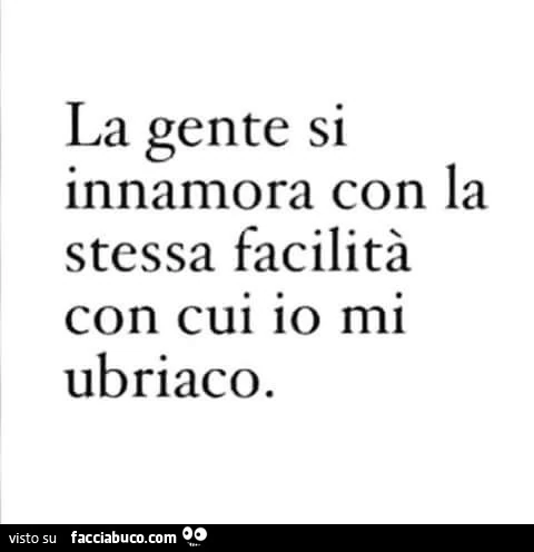 La gente si innamora con la stessa facilità con cui io mi ubriaco
