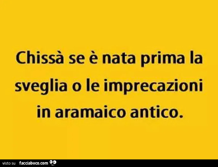 Chissà se è nata prima la sveglia o le imprecazioni in aramaico antico