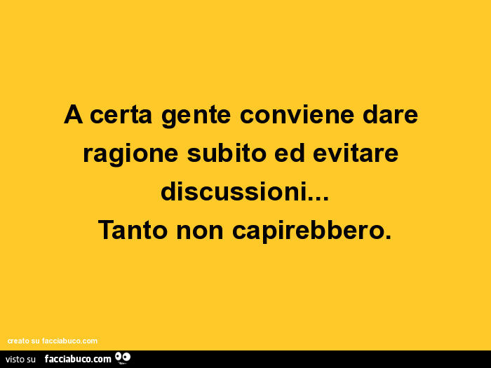 A certa gente conviene dare ragione subito ed evitare discussioni… tanto non capirebbero