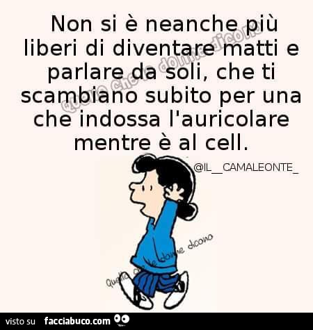 Non si è neanche più liberi di diventare matti e parlare da soli, che ti scambiano subito per una che indossa l'auricolare mentre è al cell