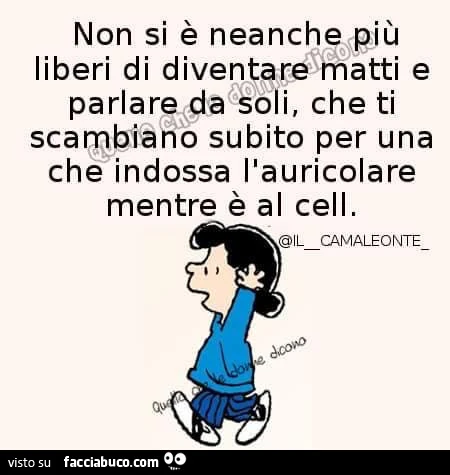 Non si è neanche più liberi di diventare matti e parlare da soli, che ti scambiano subito per una che indossa l'auricolare mentre è al cell