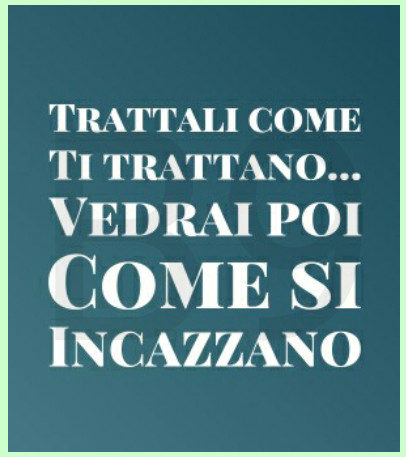 Trattali come ti trattano vedrai poi come si incazzano