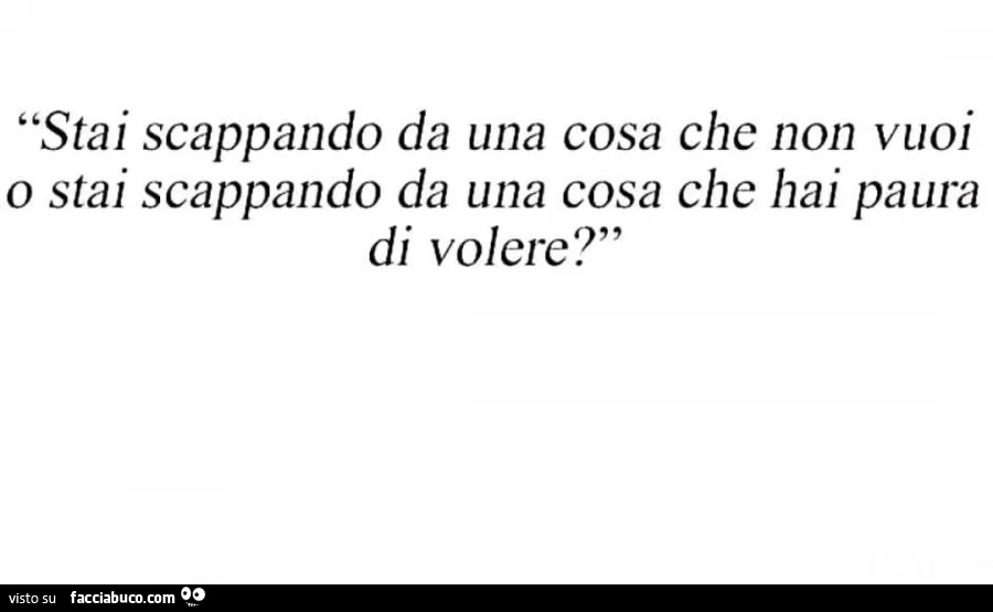 Stai scappando da una cosa che non vuoi o stai scappando da una cosa che hai paura di volere?