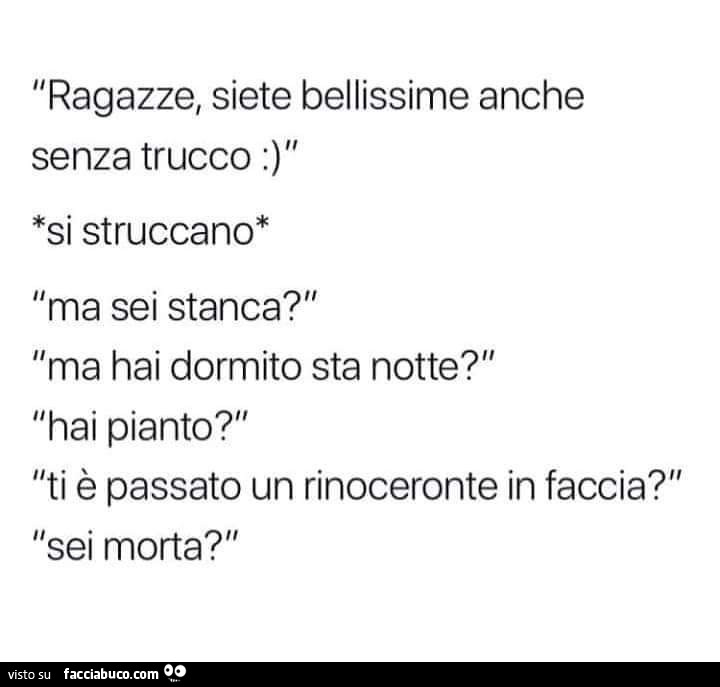 Ragazze, siete bellissime anche senza trucco. Si struccano. Ma sei stanca? Ma Hai dormito sta notte? Hai pianto? Ti è passato un rinoceronte in faccia? Sei morta?