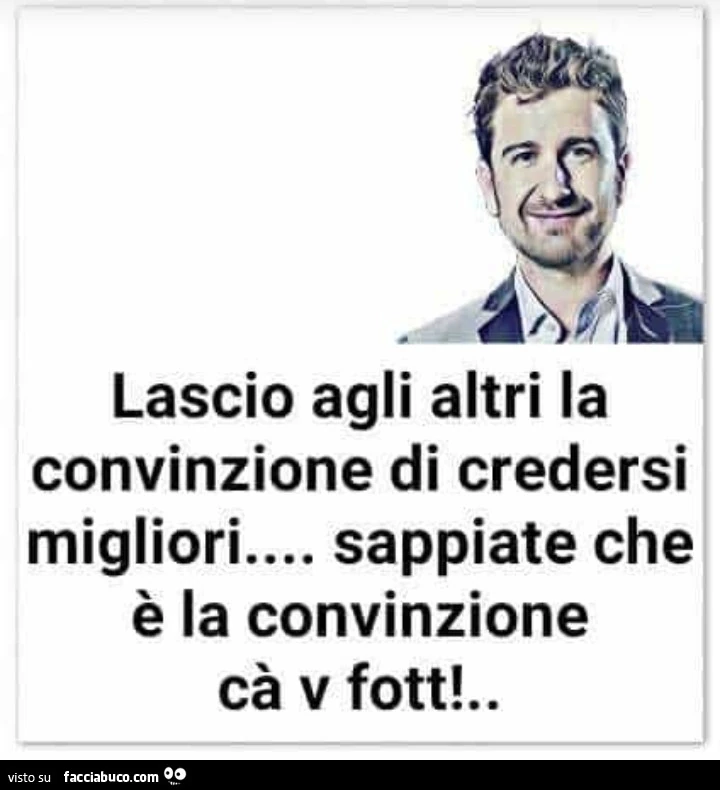 Lascio agli altri la convinzione di credersi migliori&hellip; sappiate che è la convinzione cà v fott