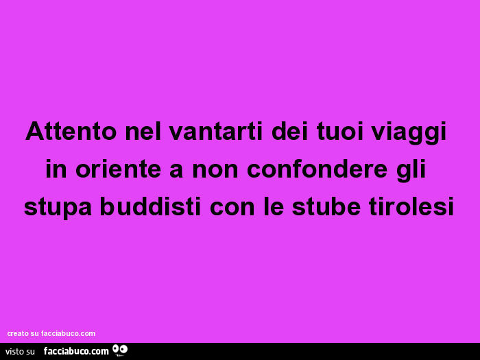 Attento nel vantarti dei tuoi viaggi in oriente a non confondere gli stupa buddisti con le stube tirolesi