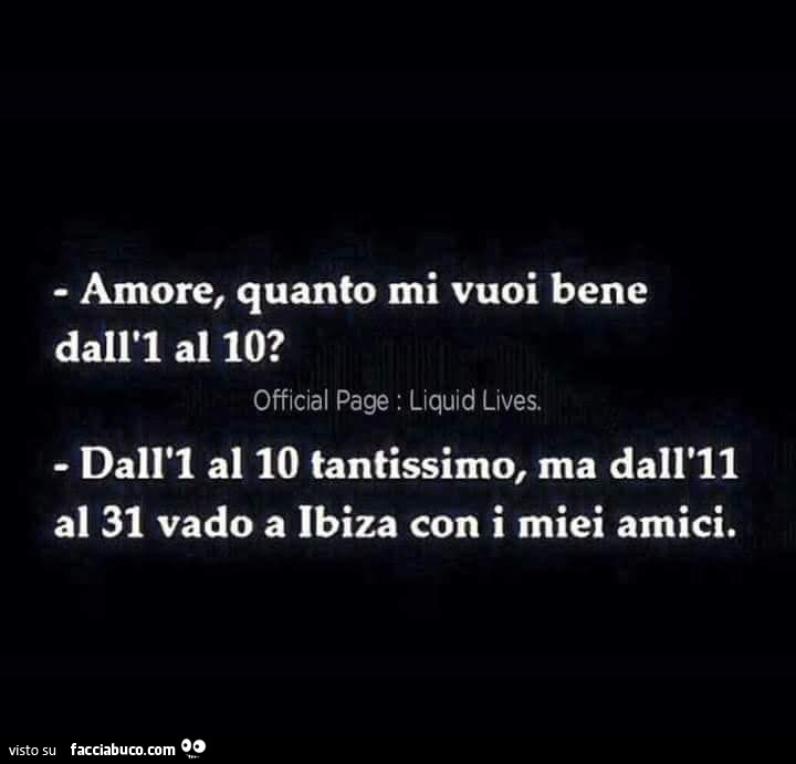 Amore, quanto mi vuoi bene dall'1 al 10? Dall'1 al 10 tantissimo, ma dall'1 al 31 vado a ibiza con i miei amici