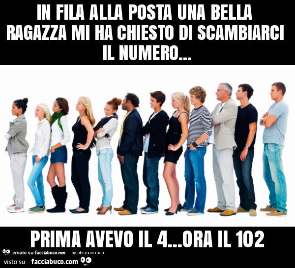 In fila alla posta una bella ragazza mi ha chiesto di scambiarci il numero… prima avevo il 4… ora il 102