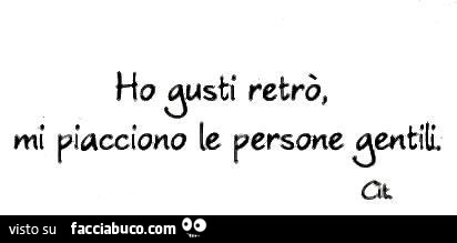 Ho gusti retrò, mi piacciono le persone gentili