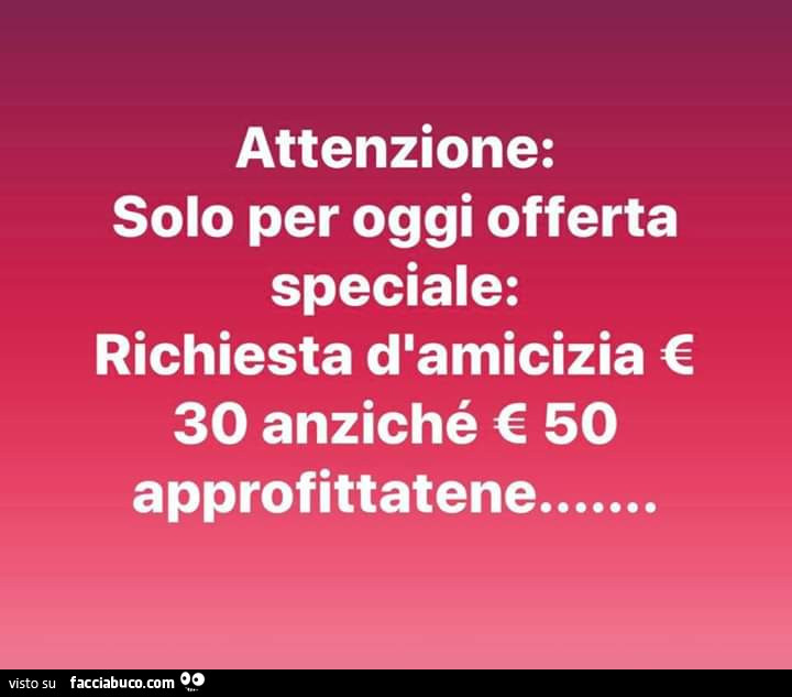 Attenzione: solo per oggi offerta speciale: richiesta d'amicizia € 30 anziché € 50 approfittatene