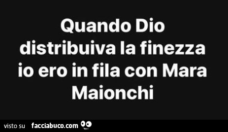 Quando dio distribuiva la finezza io ero in fila con mara maionchi