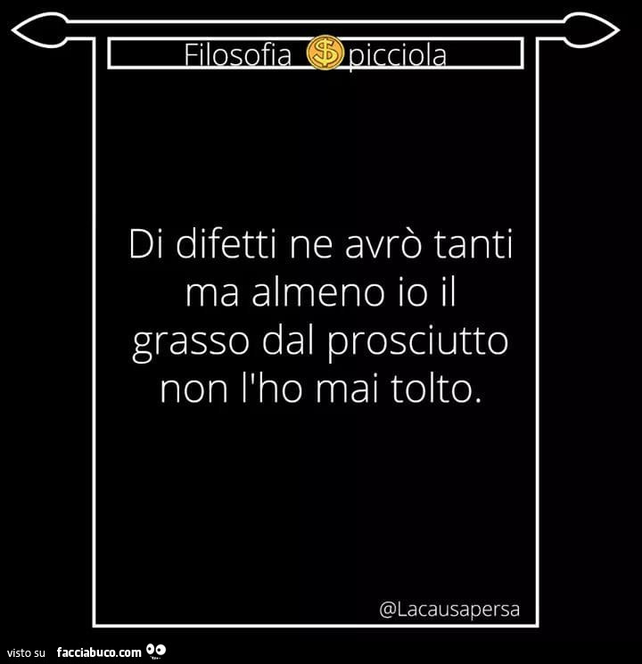 Di difetti ne avrò tanti ma almeno io il grasso dal prosciutto non l'ho mai tolto