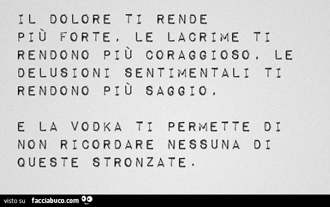Il dolore ti rende più forte, le lacrime ti rendono più coraggioso, le delusioni sentimentali ti rendono più saggio. E la vodka ti permette di non ricordare nessuna di queste stronzate