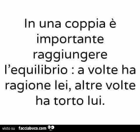 In una coppia è importante raggiungere l'equilibrio: a volte ha ragione lei, altre volte ha torto lui