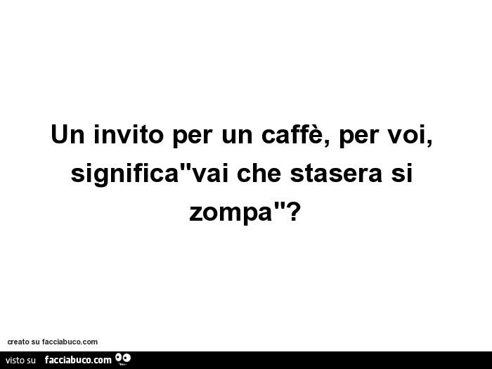 Un invito per un caffè, per voi, significa vai che stasera si zompa?
