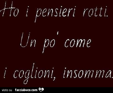 Ho i pensieri rotti. Un po' come i coglioni, insomma